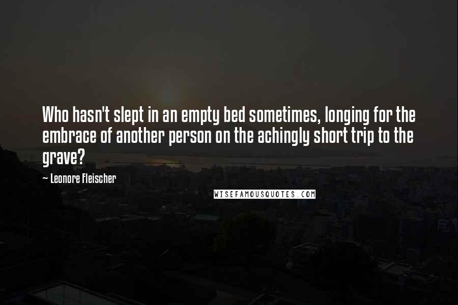 Leonore Fleischer Quotes: Who hasn't slept in an empty bed sometimes, longing for the embrace of another person on the achingly short trip to the grave?