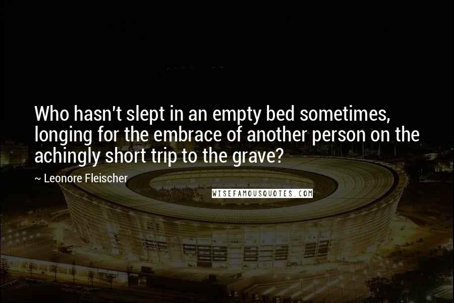 Leonore Fleischer Quotes: Who hasn't slept in an empty bed sometimes, longing for the embrace of another person on the achingly short trip to the grave?