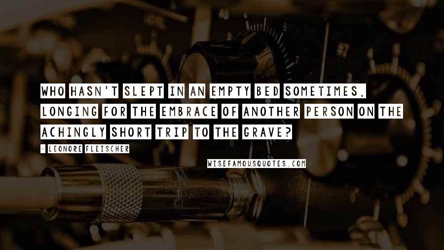 Leonore Fleischer Quotes: Who hasn't slept in an empty bed sometimes, longing for the embrace of another person on the achingly short trip to the grave?