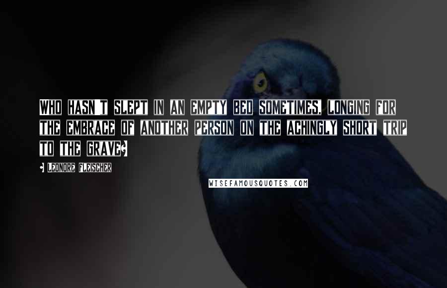 Leonore Fleischer Quotes: Who hasn't slept in an empty bed sometimes, longing for the embrace of another person on the achingly short trip to the grave?