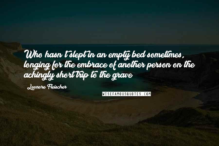 Leonore Fleischer Quotes: Who hasn't slept in an empty bed sometimes, longing for the embrace of another person on the achingly short trip to the grave?