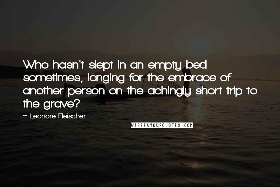 Leonore Fleischer Quotes: Who hasn't slept in an empty bed sometimes, longing for the embrace of another person on the achingly short trip to the grave?