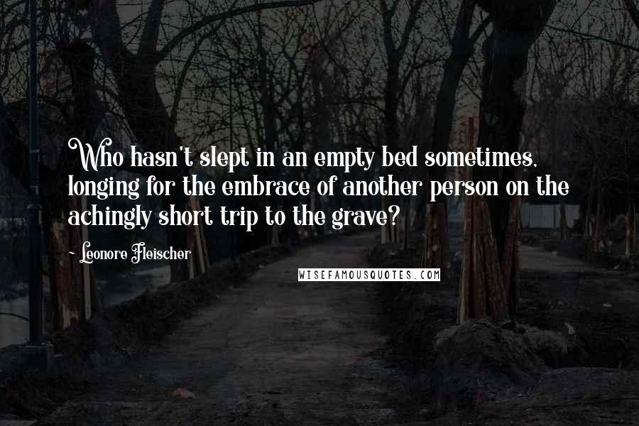 Leonore Fleischer Quotes: Who hasn't slept in an empty bed sometimes, longing for the embrace of another person on the achingly short trip to the grave?