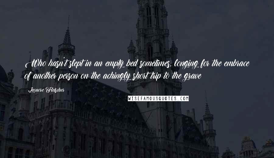 Leonore Fleischer Quotes: Who hasn't slept in an empty bed sometimes, longing for the embrace of another person on the achingly short trip to the grave?