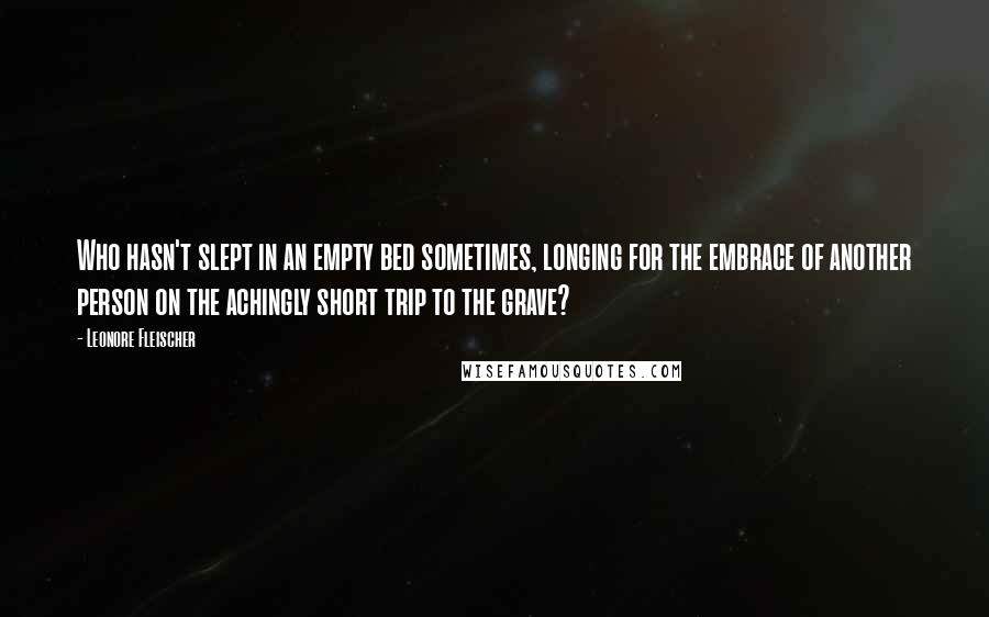 Leonore Fleischer Quotes: Who hasn't slept in an empty bed sometimes, longing for the embrace of another person on the achingly short trip to the grave?