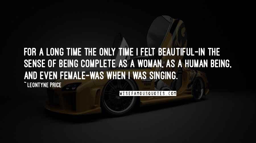 Leontyne Price Quotes: For a long time the only time I felt beautiful-in the sense of being complete as a woman, as a human being, and even female-was when I was singing.
