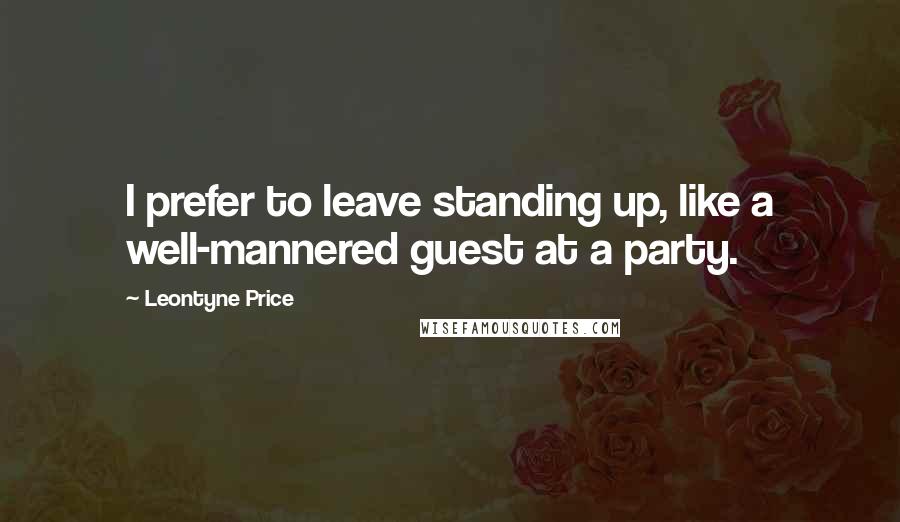 Leontyne Price Quotes: I prefer to leave standing up, like a well-mannered guest at a party.