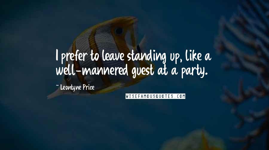 Leontyne Price Quotes: I prefer to leave standing up, like a well-mannered guest at a party.