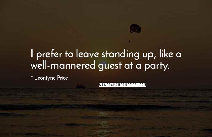 Leontyne Price Quotes: I prefer to leave standing up, like a well-mannered guest at a party.