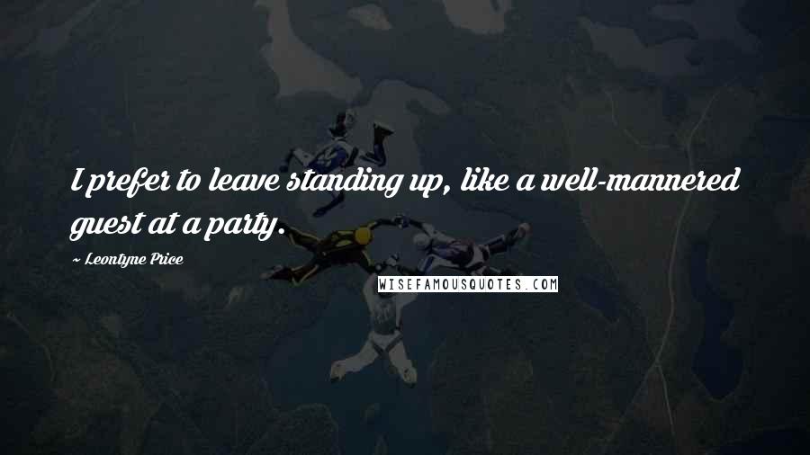 Leontyne Price Quotes: I prefer to leave standing up, like a well-mannered guest at a party.