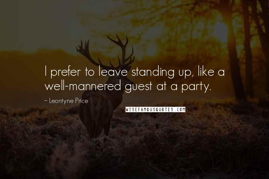 Leontyne Price Quotes: I prefer to leave standing up, like a well-mannered guest at a party.