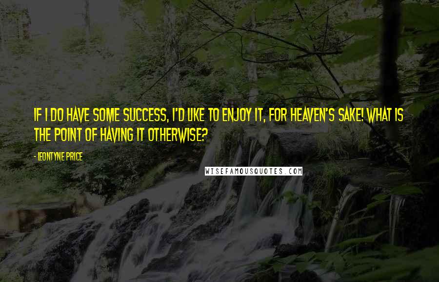 Leontyne Price Quotes: If I do have some success, I'd like to enjoy it, for heaven's sake! What is the point of having it otherwise?