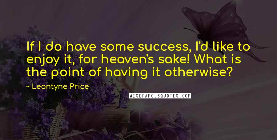 Leontyne Price Quotes: If I do have some success, I'd like to enjoy it, for heaven's sake! What is the point of having it otherwise?