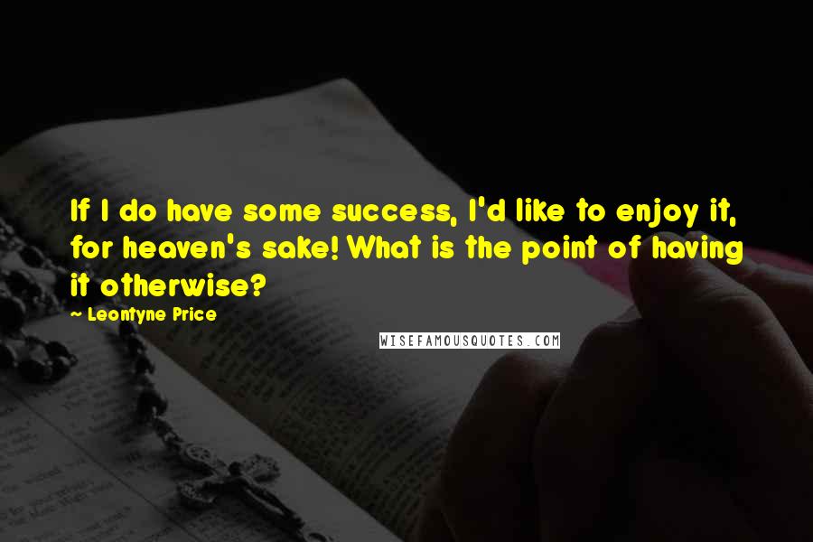 Leontyne Price Quotes: If I do have some success, I'd like to enjoy it, for heaven's sake! What is the point of having it otherwise?