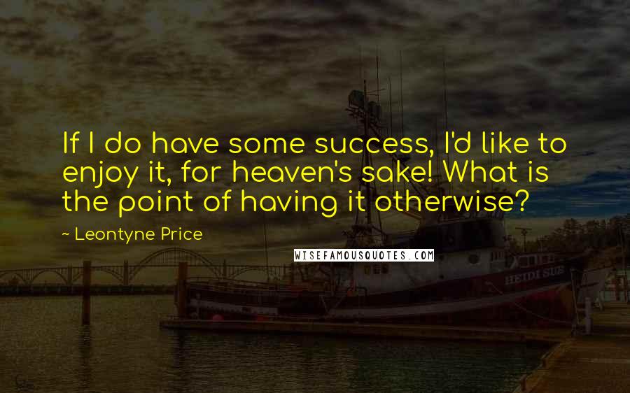 Leontyne Price Quotes: If I do have some success, I'd like to enjoy it, for heaven's sake! What is the point of having it otherwise?