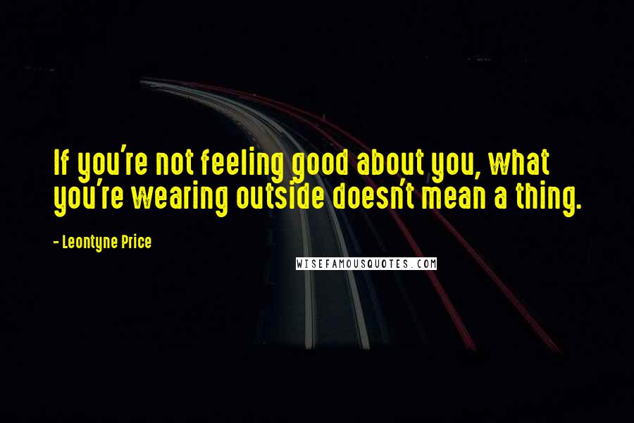 Leontyne Price Quotes: If you're not feeling good about you, what you're wearing outside doesn't mean a thing.