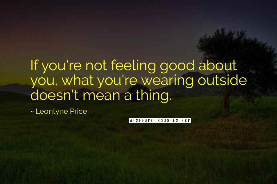 Leontyne Price Quotes: If you're not feeling good about you, what you're wearing outside doesn't mean a thing.