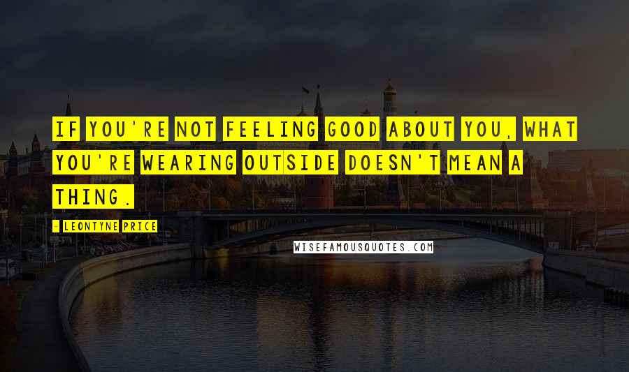 Leontyne Price Quotes: If you're not feeling good about you, what you're wearing outside doesn't mean a thing.