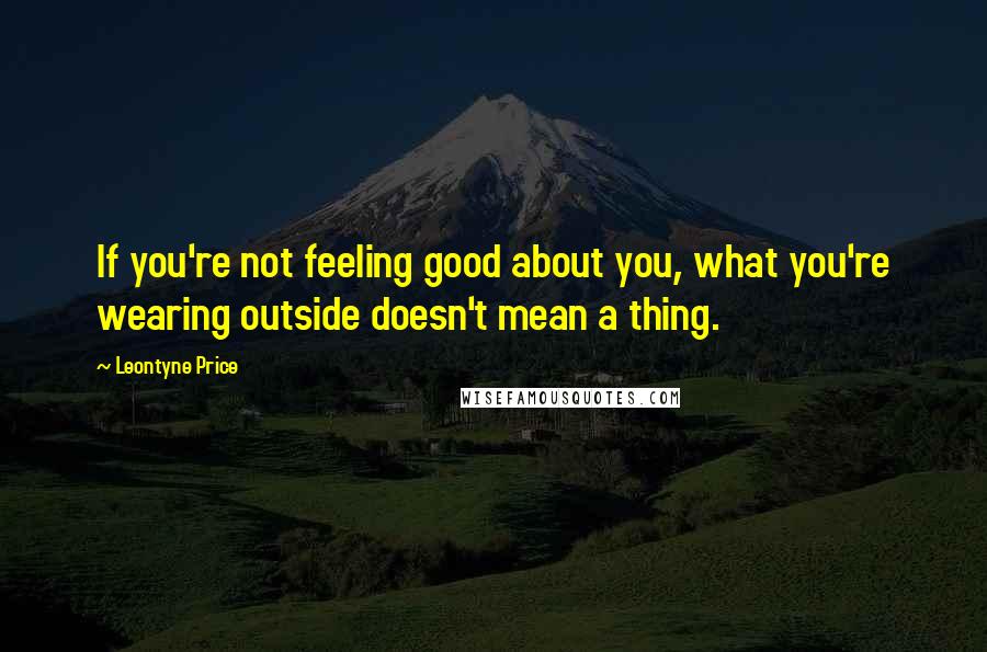 Leontyne Price Quotes: If you're not feeling good about you, what you're wearing outside doesn't mean a thing.