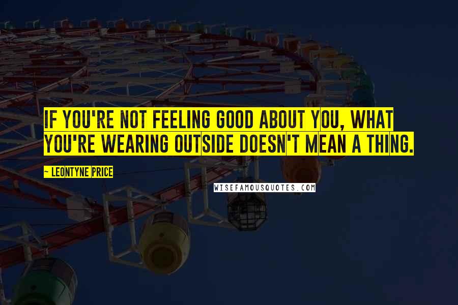 Leontyne Price Quotes: If you're not feeling good about you, what you're wearing outside doesn't mean a thing.