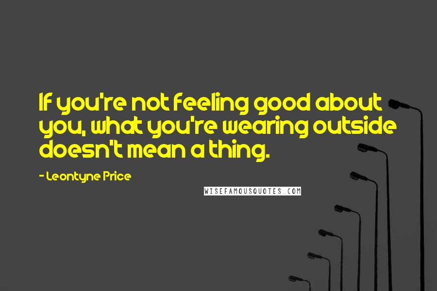 Leontyne Price Quotes: If you're not feeling good about you, what you're wearing outside doesn't mean a thing.