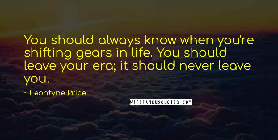 Leontyne Price Quotes: You should always know when you're shifting gears in life. You should leave your era; it should never leave you.