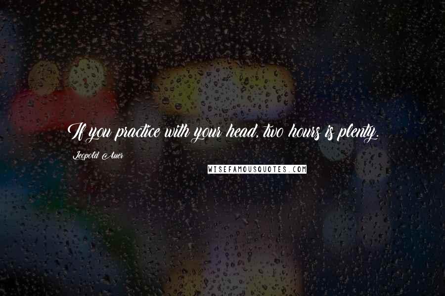 Leopold Auer Quotes: If you practice with your head, two hours is plenty.