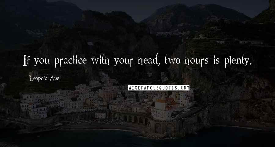 Leopold Auer Quotes: If you practice with your head, two hours is plenty.