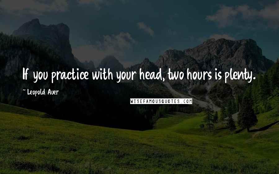 Leopold Auer Quotes: If you practice with your head, two hours is plenty.