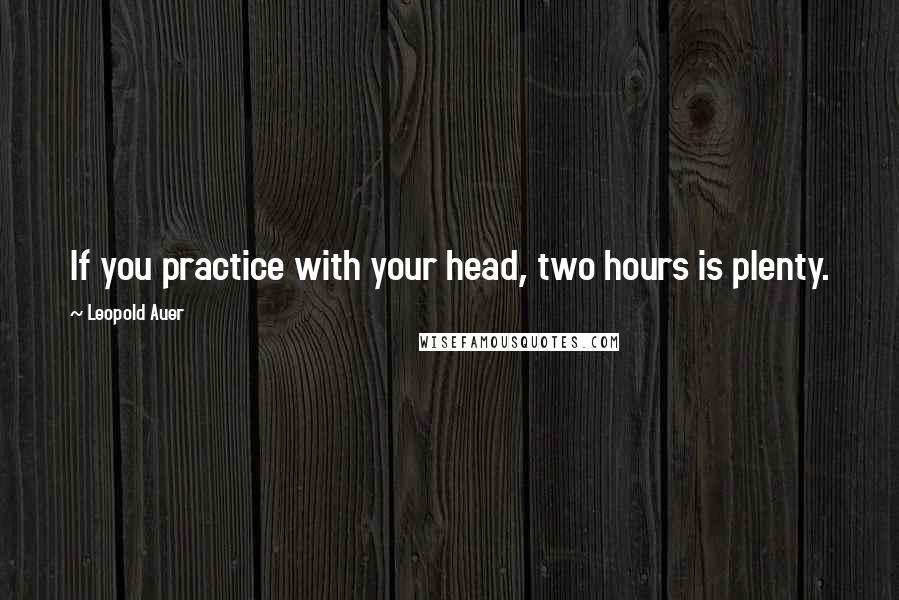 Leopold Auer Quotes: If you practice with your head, two hours is plenty.