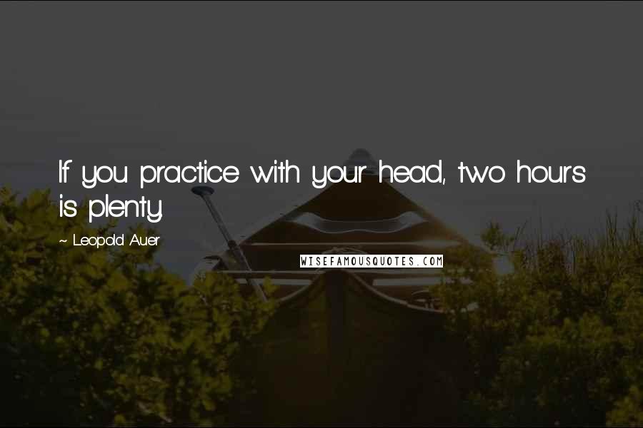 Leopold Auer Quotes: If you practice with your head, two hours is plenty.