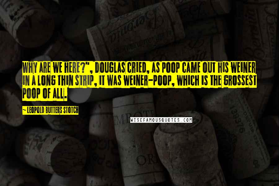 Leopold Butters Stotch Quotes: Why are we here?", Douglas cried, as poop came out his weiner in a long thin strip, it was weiner-poop, which is the grossest poop of all.