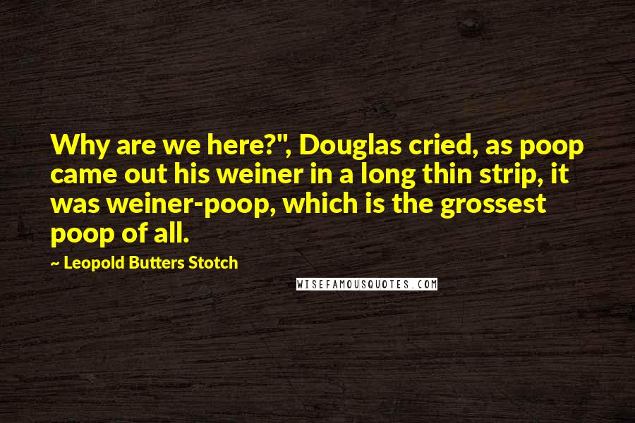 Leopold Butters Stotch Quotes: Why are we here?", Douglas cried, as poop came out his weiner in a long thin strip, it was weiner-poop, which is the grossest poop of all.