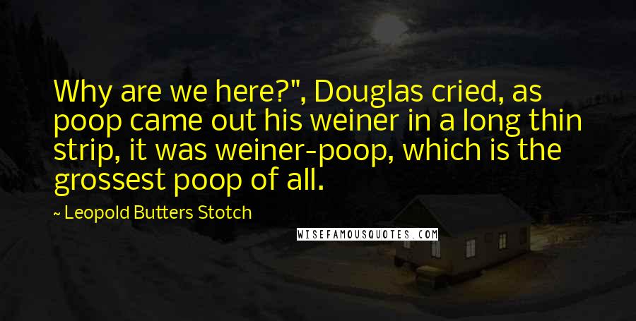 Leopold Butters Stotch Quotes: Why are we here?", Douglas cried, as poop came out his weiner in a long thin strip, it was weiner-poop, which is the grossest poop of all.