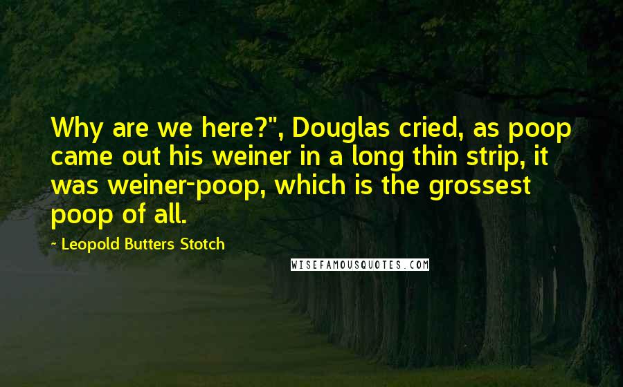 Leopold Butters Stotch Quotes: Why are we here?", Douglas cried, as poop came out his weiner in a long thin strip, it was weiner-poop, which is the grossest poop of all.