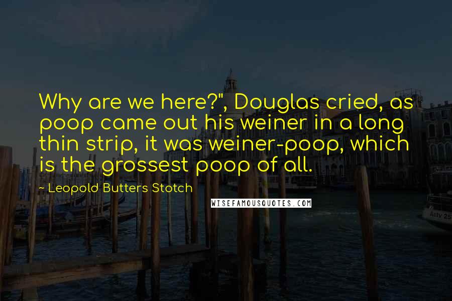 Leopold Butters Stotch Quotes: Why are we here?", Douglas cried, as poop came out his weiner in a long thin strip, it was weiner-poop, which is the grossest poop of all.