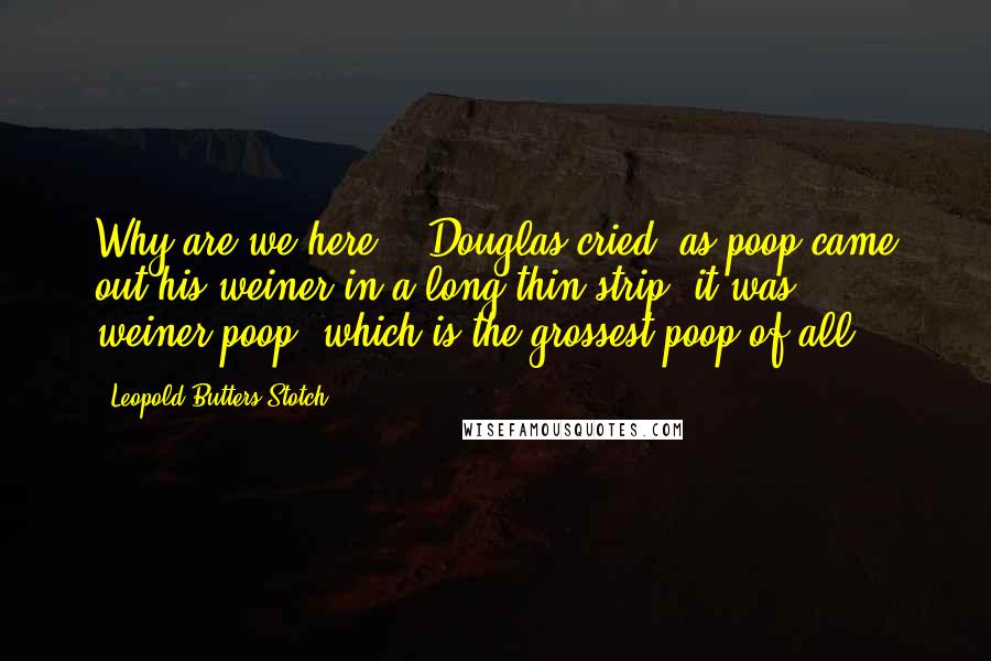 Leopold Butters Stotch Quotes: Why are we here?", Douglas cried, as poop came out his weiner in a long thin strip, it was weiner-poop, which is the grossest poop of all.