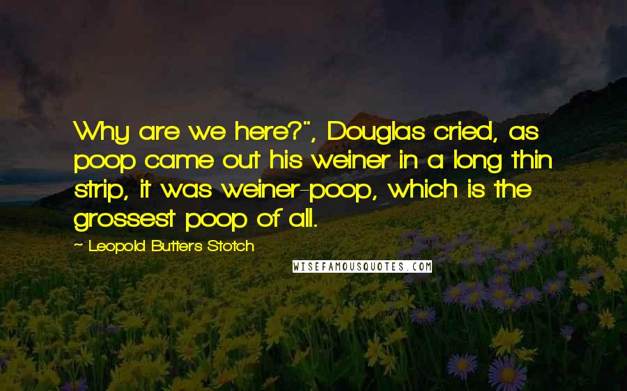 Leopold Butters Stotch Quotes: Why are we here?", Douglas cried, as poop came out his weiner in a long thin strip, it was weiner-poop, which is the grossest poop of all.