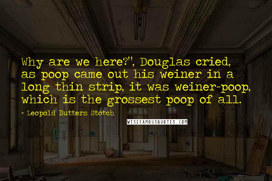 Leopold Butters Stotch Quotes: Why are we here?", Douglas cried, as poop came out his weiner in a long thin strip, it was weiner-poop, which is the grossest poop of all.