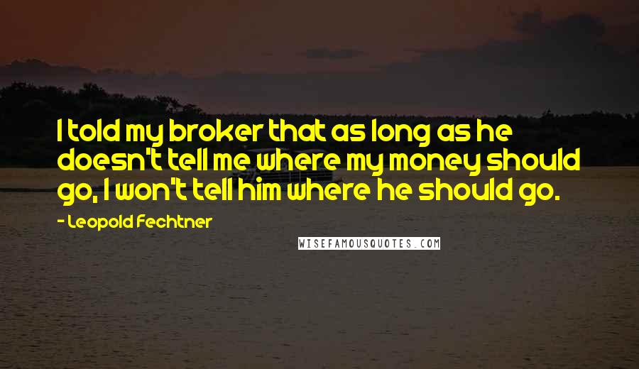 Leopold Fechtner Quotes: I told my broker that as long as he doesn't tell me where my money should go, I won't tell him where he should go.