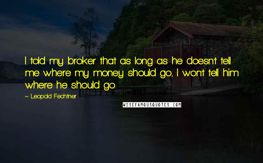 Leopold Fechtner Quotes: I told my broker that as long as he doesn't tell me where my money should go, I won't tell him where he should go.