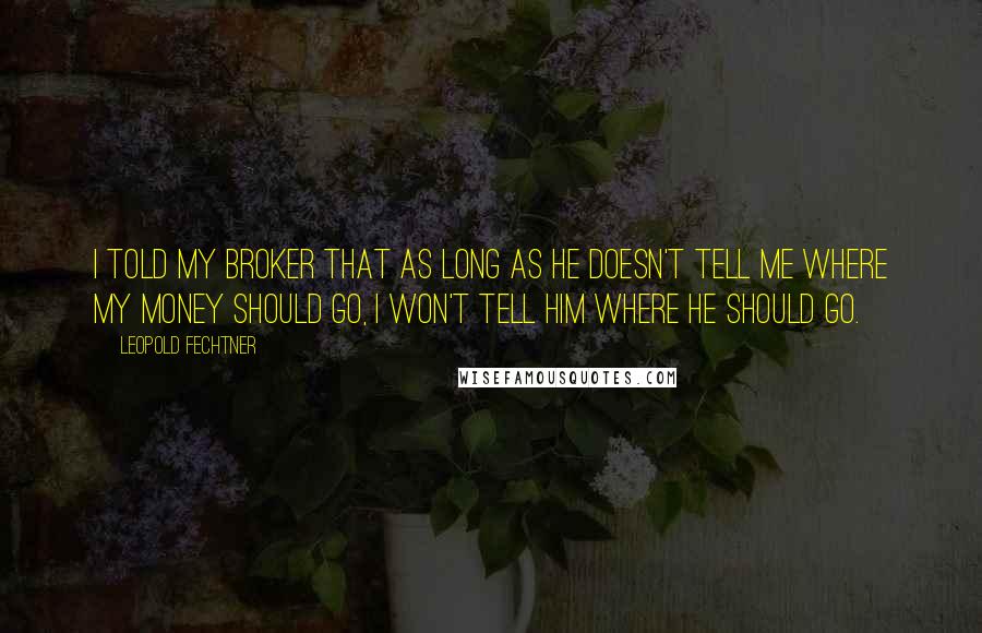 Leopold Fechtner Quotes: I told my broker that as long as he doesn't tell me where my money should go, I won't tell him where he should go.