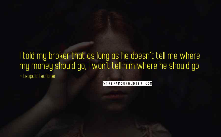 Leopold Fechtner Quotes: I told my broker that as long as he doesn't tell me where my money should go, I won't tell him where he should go.