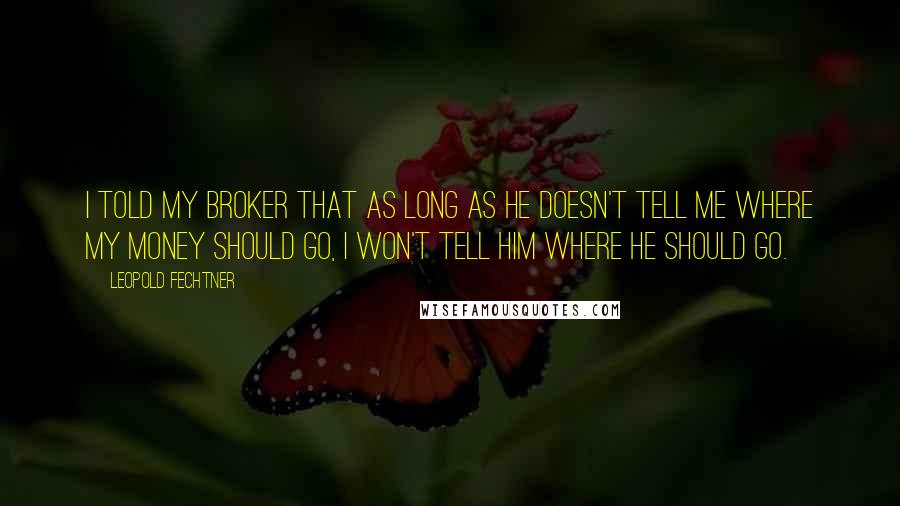 Leopold Fechtner Quotes: I told my broker that as long as he doesn't tell me where my money should go, I won't tell him where he should go.