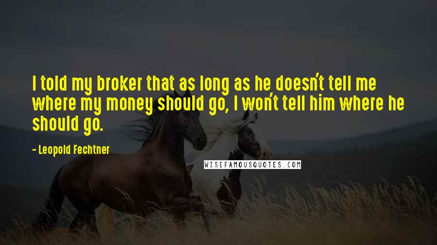 Leopold Fechtner Quotes: I told my broker that as long as he doesn't tell me where my money should go, I won't tell him where he should go.