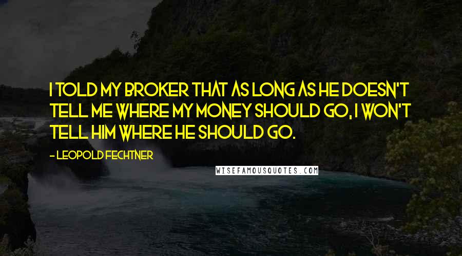 Leopold Fechtner Quotes: I told my broker that as long as he doesn't tell me where my money should go, I won't tell him where he should go.
