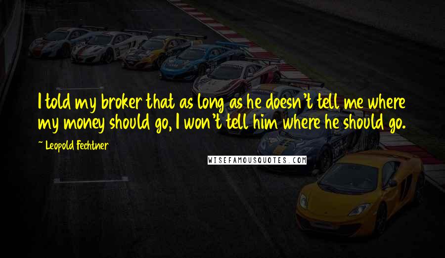 Leopold Fechtner Quotes: I told my broker that as long as he doesn't tell me where my money should go, I won't tell him where he should go.