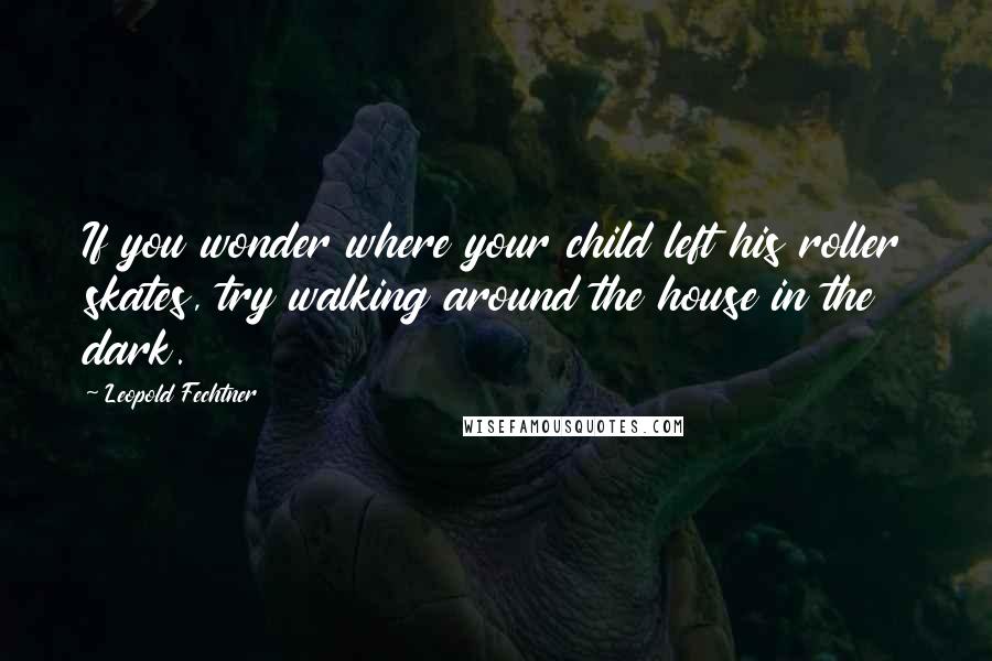 Leopold Fechtner Quotes: If you wonder where your child left his roller skates, try walking around the house in the dark.