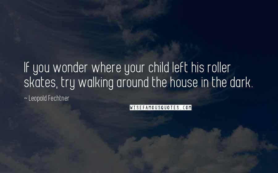 Leopold Fechtner Quotes: If you wonder where your child left his roller skates, try walking around the house in the dark.