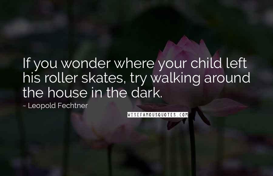 Leopold Fechtner Quotes: If you wonder where your child left his roller skates, try walking around the house in the dark.